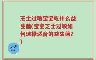芝士过敏宝宝吃什么益生菌(宝宝芝士过敏如何选择适合的益生菌？)