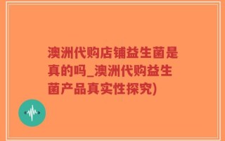 澳洲代购店铺益生菌是真的吗_澳洲代购益生菌产品真实性探究)