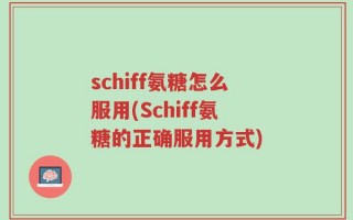 schiff氨糖怎么服用(Schiff氨糖的正确服用方式)