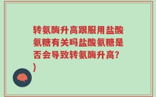 转氨酶升高跟服用盐酸氨糖有关吗盐酸氨糖是否会导致转氨酶升高？)