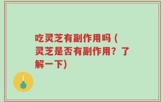 吃灵芝有副作用吗 (灵芝是否有副作用？了解一下)