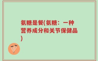 氨糖是餐(氨糖：一种营养成分和关节保健品)