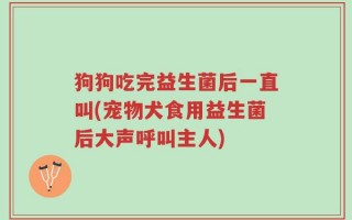 狗狗吃完益生菌后一直叫(宠物犬食用益生菌后大声呼叫主人)