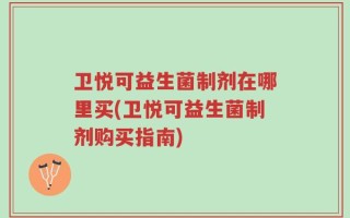 卫悦可益生菌制剂在哪里买(卫悦可益生菌制剂购买指南)