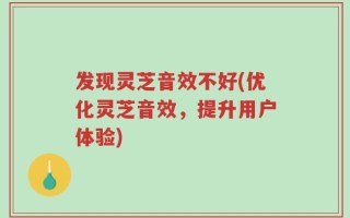 发现灵芝音效不好(优化灵芝音效，提升用户体验)