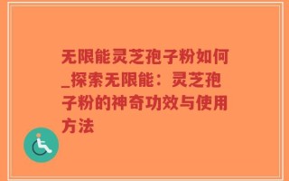 无限能灵芝孢子粉如何_探索无限能：灵芝孢子粉的神奇功效与使用方法