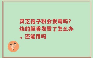 灵芝孢子粉会发霉吗？烧的颤香发霉了怎么办，还能用吗
