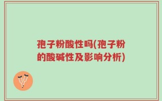 孢子粉酸性吗(孢子粉的酸碱性及影响分析)