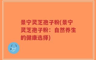 景宁灵芝孢子粉(景宁灵芝孢子粉：自然养生的健康选择)
