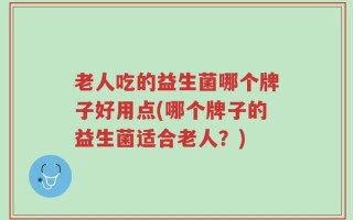 老人吃的益生菌哪个牌子好用点(哪个牌子的益生菌适合老人？)