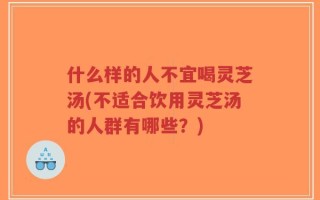什么样的人不宜喝灵芝汤(不适合饮用灵芝汤的人群有哪些？)