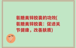 氨糖美锌胶囊的功效(氨糖美锌胶囊：促进关节健康，改善肤质)