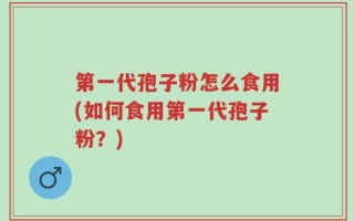 第一代孢子粉怎么食用(如何食用第一代孢子粉？)