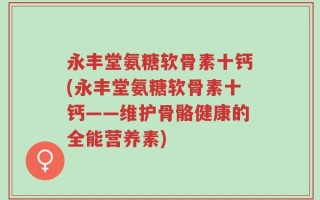 永丰堂氨糖软骨素十钙(永丰堂氨糖软骨素十钙——维护骨骼健康的全能营养素)