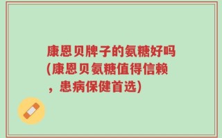 康恩贝牌子的氨糖好吗(康恩贝氨糖值得信赖，患病保健首选)