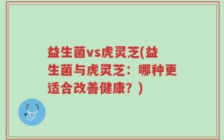 益生菌vs虎灵芝(益生菌与虎灵芝：哪种更适合改善健康？)