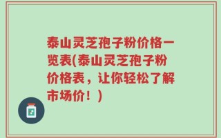 泰山灵芝孢子粉价格一览表(泰山灵芝孢子粉价格表，让你轻松了解市场价！)