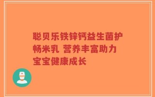 聪贝乐铁锌钙益生菌护畅米乳 营养丰富助力宝宝健康成长