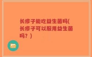 长疹子能吃益生菌吗(长疹子可以服用益生菌吗？)