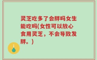 灵芝吃多了会胖吗女生能吃吗(女性可以放心食用灵芝，不会导致发胖。)