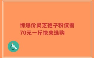 惊爆价灵芝孢子粉仅需70元一斤快来选购