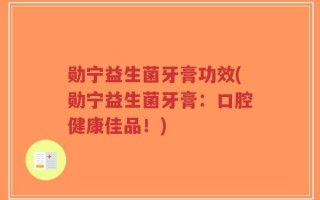 勋宁益生菌牙膏功效(勋宁益生菌牙膏：口腔健康佳品！)