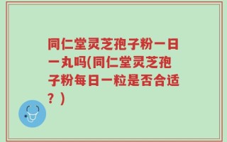 同仁堂灵芝孢子粉一日一丸吗(同仁堂灵芝孢子粉每日一粒是否合适？)
