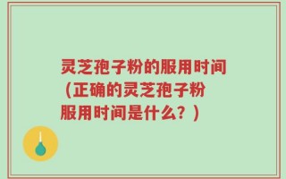 灵芝孢子粉的服用时间 (正确的灵芝孢子粉服用时间是什么？)