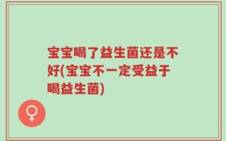宝宝喝了益生菌还是不好(宝宝不一定受益于喝益生菌)