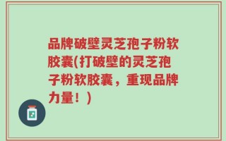 品牌破壁灵芝孢子粉软胶囊(打破壁的灵芝孢子粉软胶囊，重现品牌力量！)