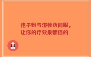 孢子粉与溶栓药同服，让你的疗效果翻倍的