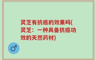 灵芝有抗癌的效果吗(灵芝：一种具备抗癌功效的天然药材)