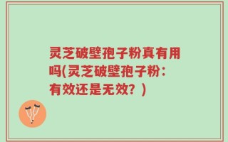 灵芝破壁孢子粉真有用吗(灵芝破壁孢子粉：有效还是无效？)