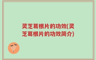 灵芝葛根片的功效(灵芝葛根片的功效简介)