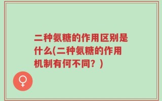 二种氨糖的作用区别是什么(二种氨糖的作用机制有何不同？)