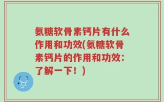 氨糖软骨素钙片有什么作用和功效(氨糖软骨素钙片的作用和功效：了解一下！)