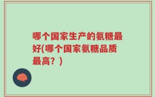 哪个国家生产的氨糖最好(哪个国家氨糖品质最高？)