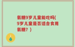 氨糖9岁儿童能吃吗(9岁儿童是否适合食用氨糖？)