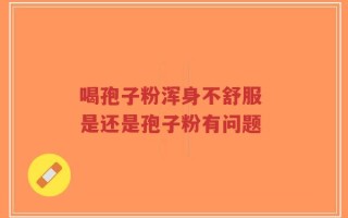 喝孢子粉浑身不舒服 是还是孢子粉有问题