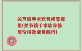 关节镜手术软骨修复费用(关节镜手术软骨修复价格及费用解析)