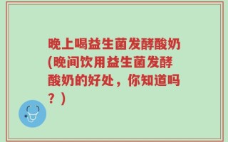 晚上喝益生菌发酵酸奶(晚间饮用益生菌发酵酸奶的好处，你知道吗？)