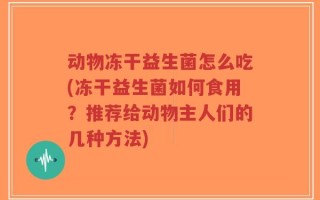 动物冻干益生菌怎么吃(冻干益生菌如何食用？推荐给动物主人们的几种方法)