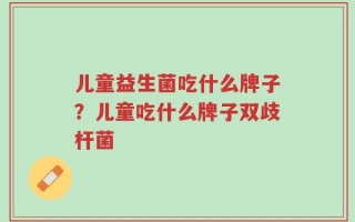 儿童益生菌吃什么牌子？儿童吃什么牌子双歧杆菌