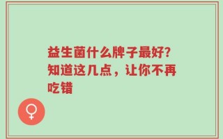 益生菌什么牌子最好？知道这几点，让你不再吃错
