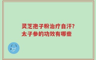 灵芝孢子粉治疗自汗？太子参的功效有哪些
