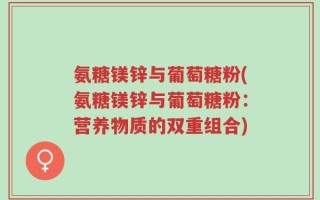 氨糖镁锌与葡萄糖粉(氨糖镁锌与葡萄糖粉：营养物质的双重组合)