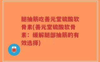 腿抽筋吃善元堂硫酸软骨素(善元堂硫酸软骨素：缓解腿部抽筋的有效选择)