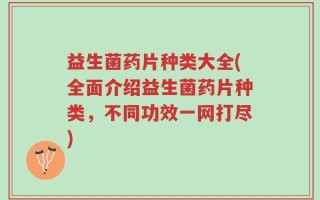 益生菌药片种类大全(全面介绍益生菌药片种类，不同功效一网打尽)