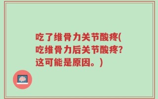 吃了维骨力关节酸疼(吃维骨力后关节酸疼？这可能是原因。)