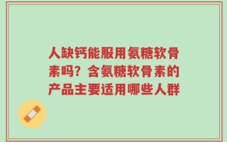 人缺钙能服用氨糖软骨素吗？含氨糖软骨素的产品主要适用哪些人群